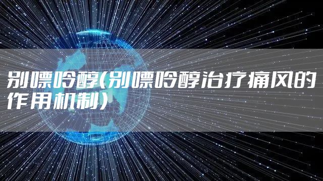 别嘌呤醇(别嘌呤醇治疗痛风的作用机制)