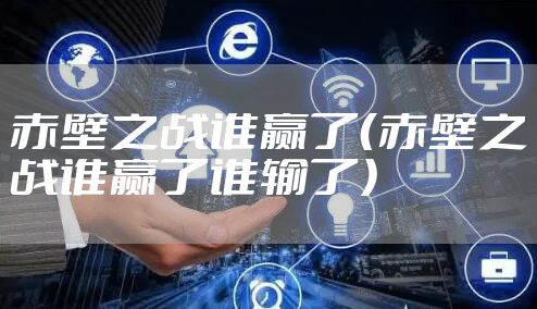 赤壁之战谁赢了（赤壁之战谁赢了谁输了）