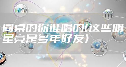 同桌的你谁唱的(这些明星竟是多年好友)