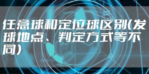 任意球和定位球区别（发球地点、判定方式等不同）
