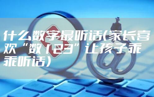 什么数字最听话(家长喜欢“数123”让孩子乖乖听话)