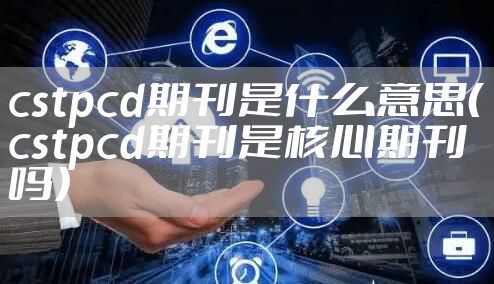 cstpcd期刊是什么意思（cstpcd期刊是核心期刊吗）