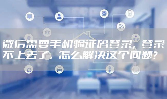 微信需要手机验证码登录，登录不上去了，怎么解决这个问题？