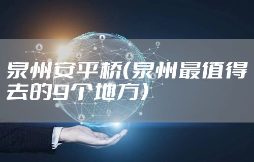 泉州安平桥（泉州最值得去的9个地方）