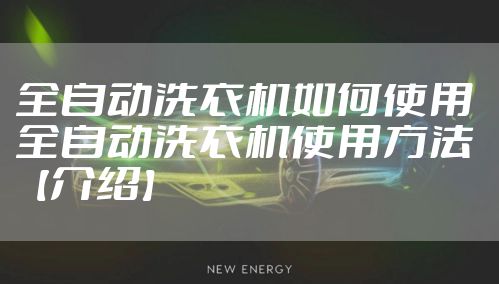 全自动洗衣机如何使用 全自动洗衣机使用方法【介绍】