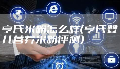 亨氏米粉怎么样(亨氏婴儿营养米粉评测)