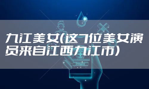 九江美女（这7位美女演员来自江西九江市）