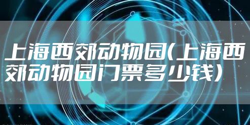 上海西郊动物园（上海西郊动物园门票多少钱）