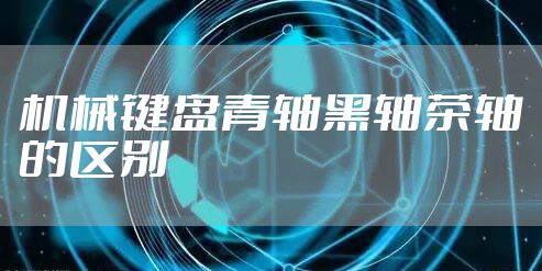 机械键盘青轴黑轴茶轴的区别