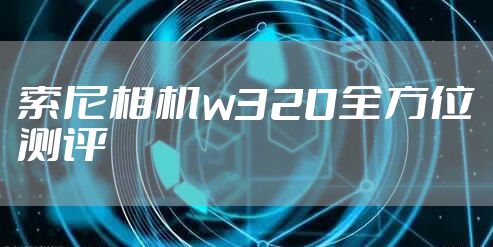 索尼相机w320全方位测评