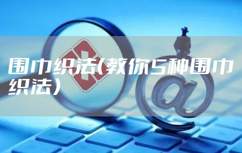 围巾织法（教你5种围巾织法）