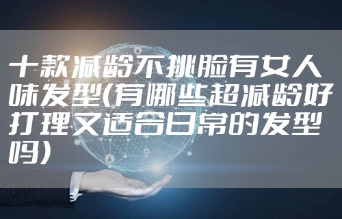 十款减龄不挑脸有女人味发型（有哪些超减龄好打理又适合日常的发型吗）