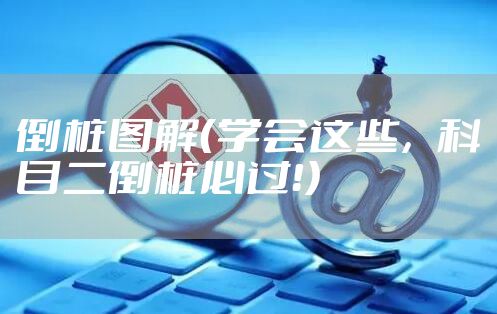 倒桩图解(学会这些,科目二倒桩必过!)