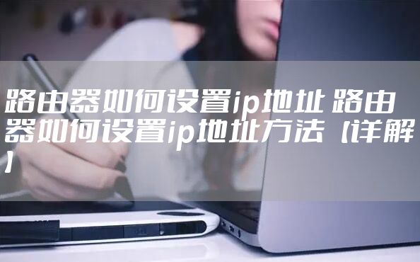 路由器如何设置ip地址 路由器如何设置ip地址方法【详解】