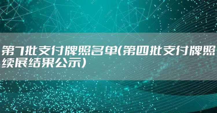 第7批支付牌照名单（第四批支付牌照续展结果公示）