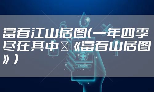 富春江山居图（一年四季尽在其中－《富春山居图》）