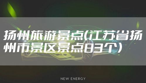扬州旅游景点（江苏省扬州市景区景点83个）