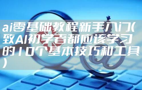 ai零基础教程新手入门（致AI初学者都应该学习的10个基本技巧和工具）