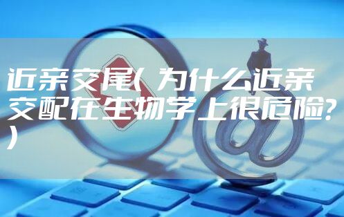 近亲交尾( 为什么近亲交配在生物学上很危险?)