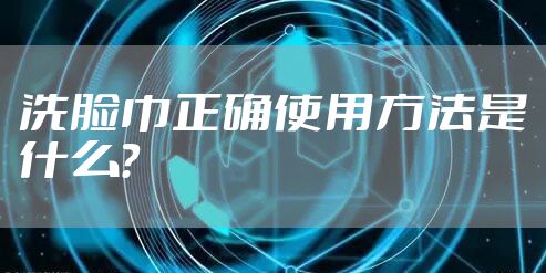 洗脸巾正确使用方法是什么？