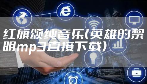 红旗颂纯音乐（英雄的黎明mp3直接下载）