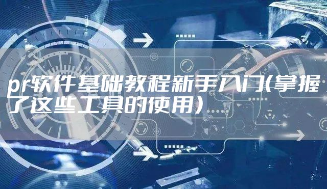 pr软件基础教程新手入门（掌握了这些工具的使用）