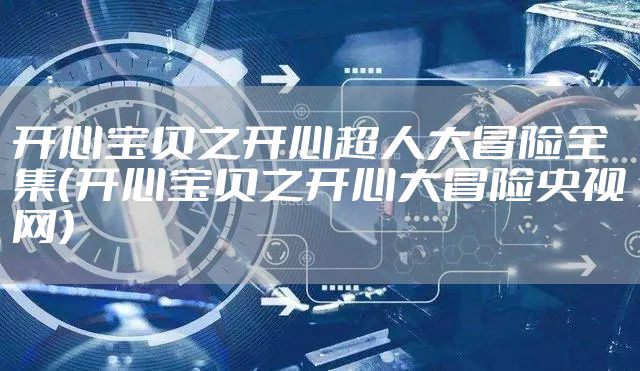 开心宝贝之开心超人大冒险全集(开心宝贝之开心大冒险央视网)