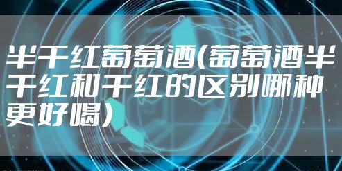 半干红葡萄酒（葡萄酒半干红和干红的区别哪种更好喝）