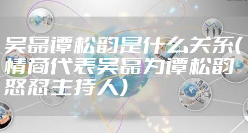 吴磊谭松韵是什么关系（情商代表吴磊为谭松韵怒怼主持人）