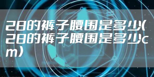 28的裤子腰围是多少(28的裤子腰围是多少cm)