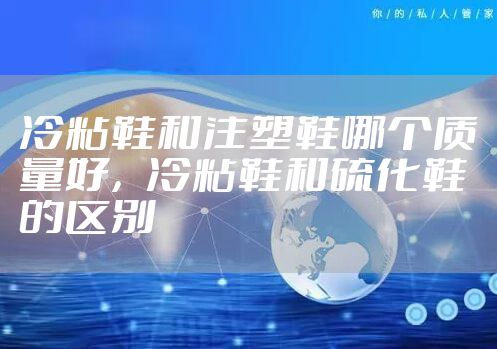 冷粘鞋和注塑鞋哪个质量好，冷粘鞋和硫化鞋的区别