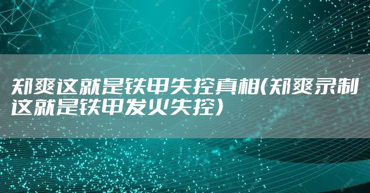 郑爽这就是铁甲失控真相(郑爽录制这就是铁甲发火失控)
