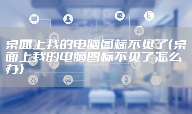 桌面上我的电脑图标不见了(桌面上我的电脑图标不见了怎么办)