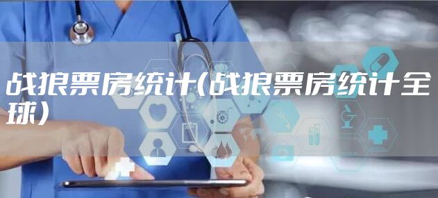 战狼票房统计（战狼票房统计全球）