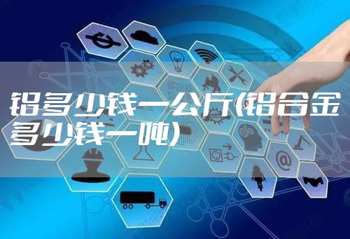 铝多少钱一公斤(铝合金多少钱一吨)