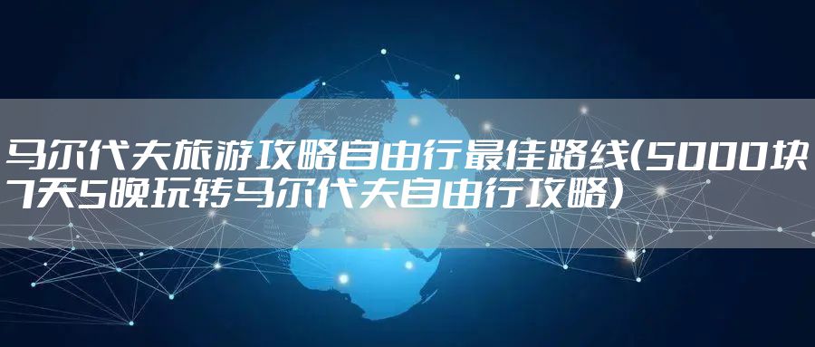 马尔代夫旅游攻略自由行最佳路线（5000块7天5晚玩转马尔代夫自由行攻略）