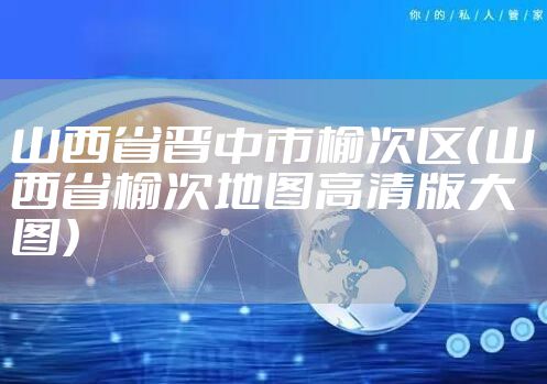 山西省晋中市榆次区(山西省榆次地图高清版大图)