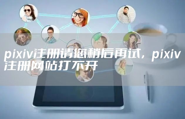 pixiv注册请您稍后再试，pixiv注册网站打不开
