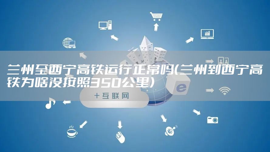 兰州至西宁高铁运行正常吗(兰州到西宁高铁为啥没按照350公里)