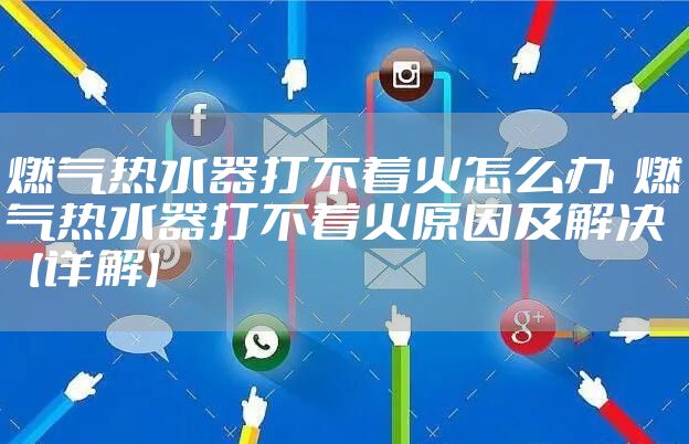燃气热水器打不着火怎么办 燃气热水器打不着火原因及解决【详解】