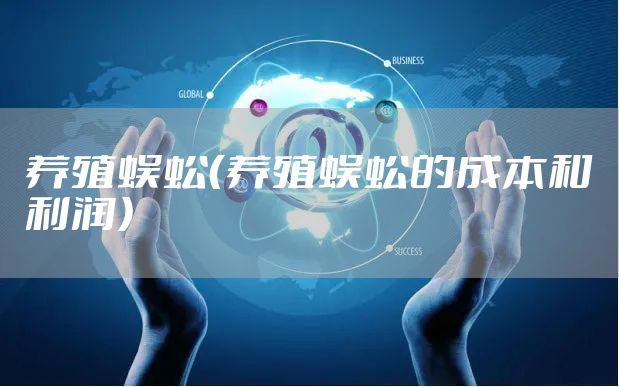 养殖蜈蚣(养殖蜈蚣的成本和利润)