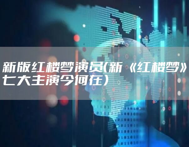 新版红楼梦演员（新 《红楼梦》七大主演今何在）