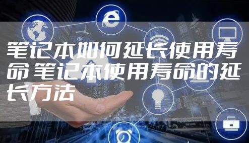 笔记本如何延长使用寿命 笔记本使用寿命的延长方法