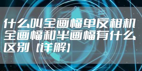什么叫全画幅单反相机 全画幅和半画幅有什么区别【详解】