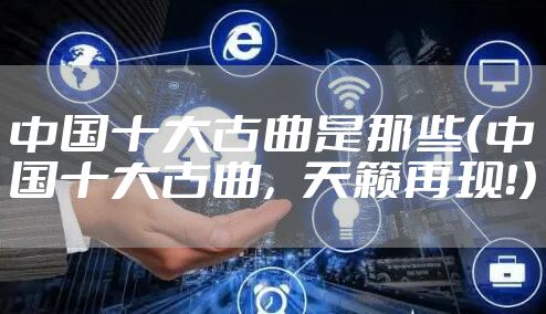 中国十大古曲是那些（中国十大古曲，天籁再现！）