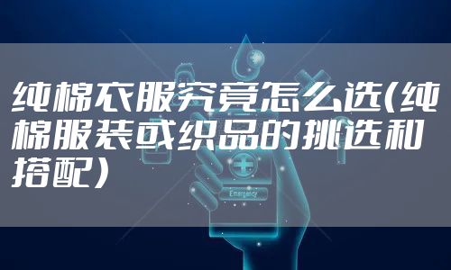 纯棉衣服究竟怎么选（纯棉服装或织品的挑选和搭配）