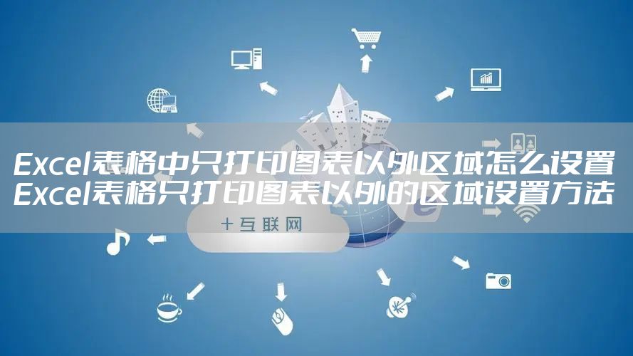 Excel表格中只打印图表以外区域怎么设置 Excel表格只打印图表以外的区域设置方法