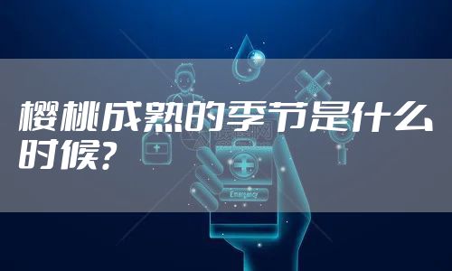 樱桃成熟的季节是什么时候？