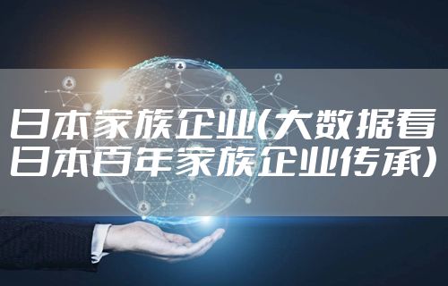日本家族企业（大数据看日本百年家族企业传承）