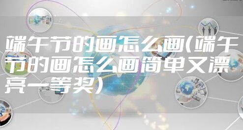端午节的画怎么画（端午节的画怎么画简单又漂亮一等奖）